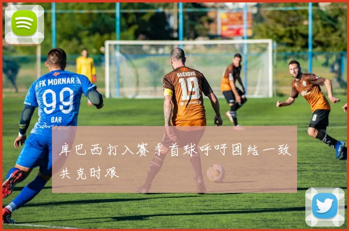 库巴西打入赛季首球呼吁团结一致共克时艰