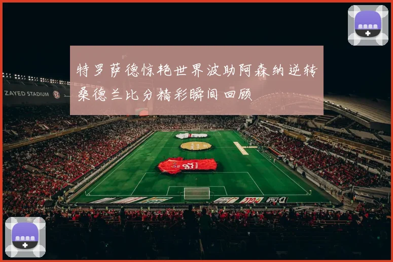 特罗萨德惊艳世界波助阿森纳逆转桑德兰比分精彩瞬间回顾
