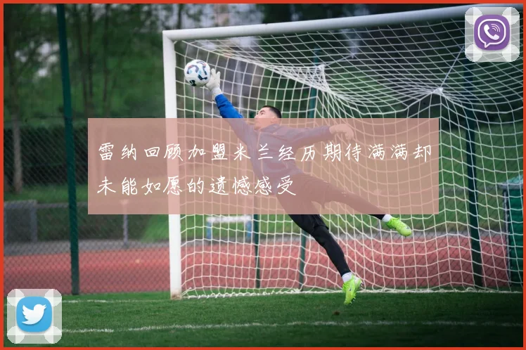 雷纳回顾加盟米兰经历期待满满却未能如愿的遗憾感受