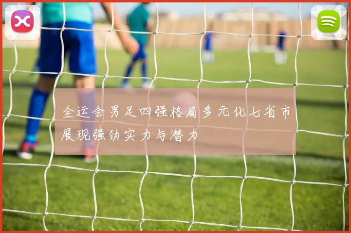 全运会男足四强格局多元化七省市展现强劲实力与潜力