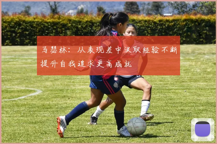 马瑟林：从表现差中汲取经验不断提升自我追求更高成就