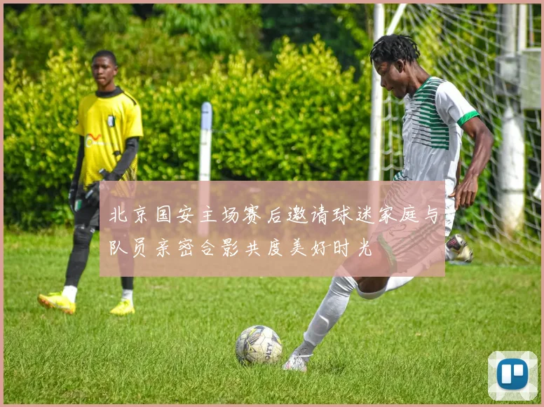 北京国安主场赛后邀请球迷家庭与队员亲密合影共度美好时光
