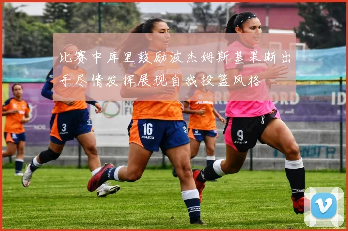 比赛中库里鼓励波杰姆斯基果断出手尽情发挥展现自我投篮风格