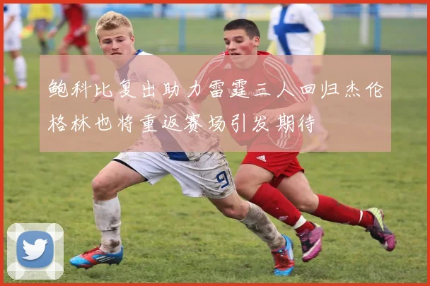 鲍科比复出助力雷霆三人回归杰伦格林也将重返赛场引发期待