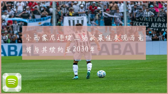 小西蒙尼连续三场获最佳表现马竞将与其续约至2030年