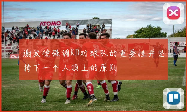 谢泼德强调KD对球队的重要性并坚持下一个人顶上的原则