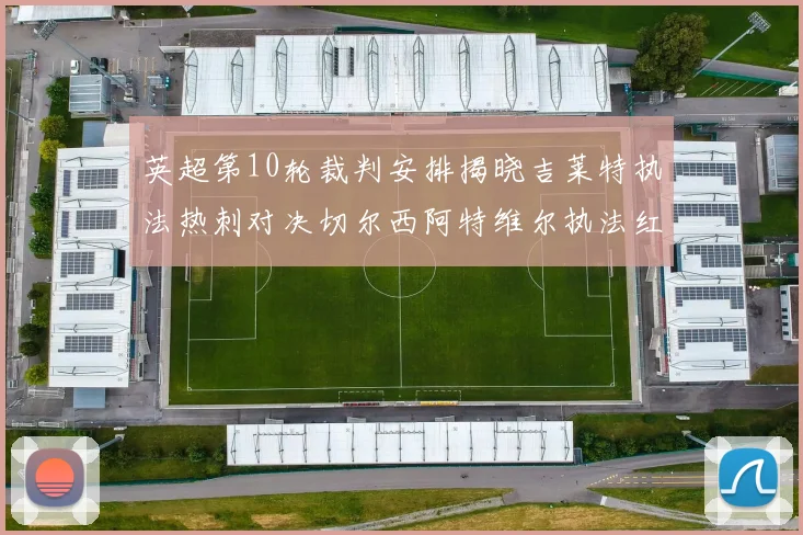 英超第10轮裁判安排揭晓吉莱特执法热刺对决切尔西阿特维尔执法红军迎战维拉