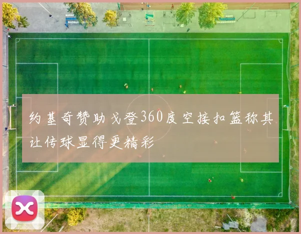 约基奇赞助戈登360度空接扣篮称其让传球显得更精彩