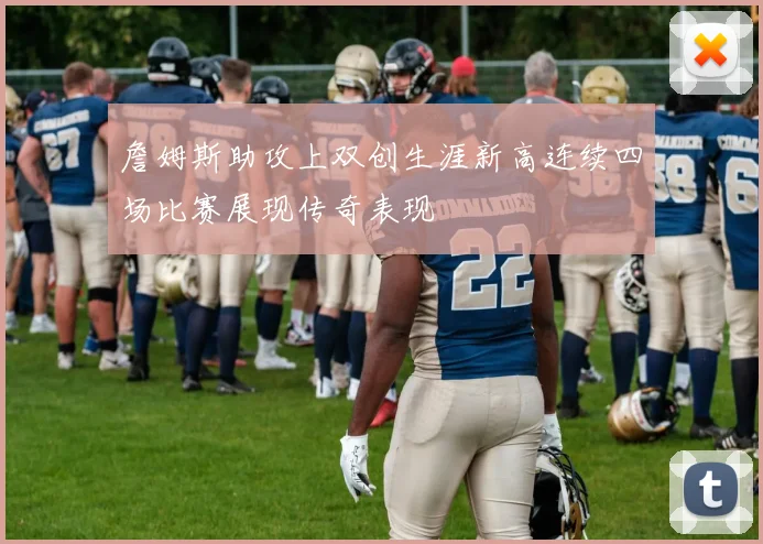 詹姆斯助攻上双创生涯新高连续四场比赛展现传奇表现
