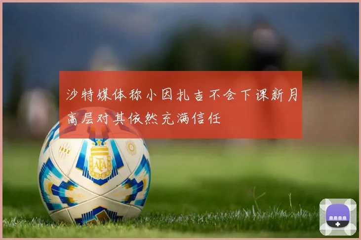 沙特媒体称小因扎吉不会下课新月高层对其依然充满信任