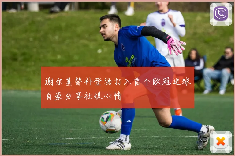 谢尔基替补登场打入首个欧冠进球自豪分享社媒心情