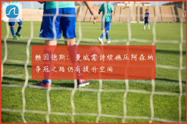 赖因德斯：曼城需持续施压阿森纳争冠之路仍有提升空间