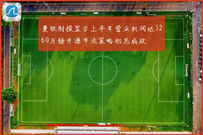 曼联财报显示上半年营业利润达3260万镑开源节流策略初见成效