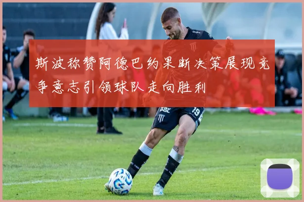 斯波称赞阿德巴约果断决策展现竞争意志引领球队走向胜利