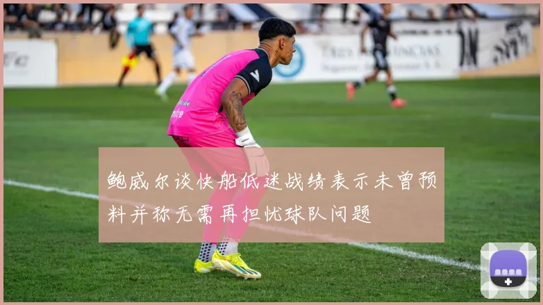 鲍威尔谈快船低迷战绩表示未曾预料并称无需再担忧球队问题