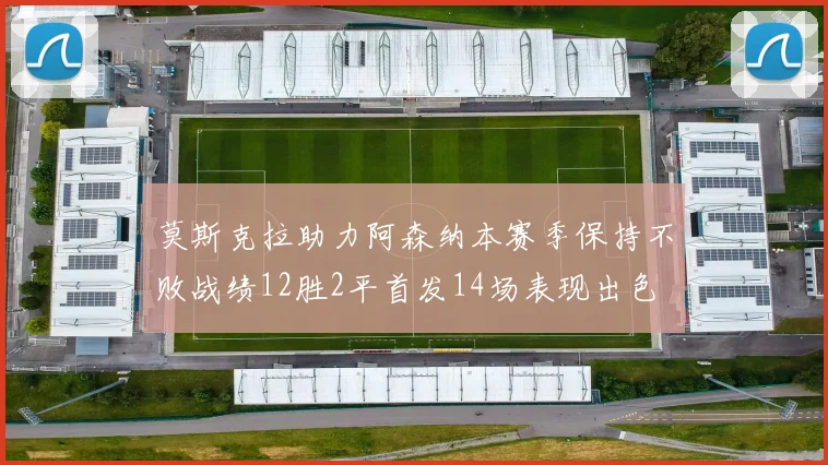 莫斯克拉助力阿森纳本赛季保持不败战绩12胜2平首发14场表现出色