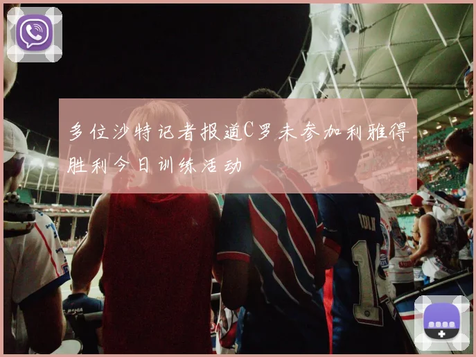 多位沙特记者报道C罗未参加利雅得胜利今日训练活动