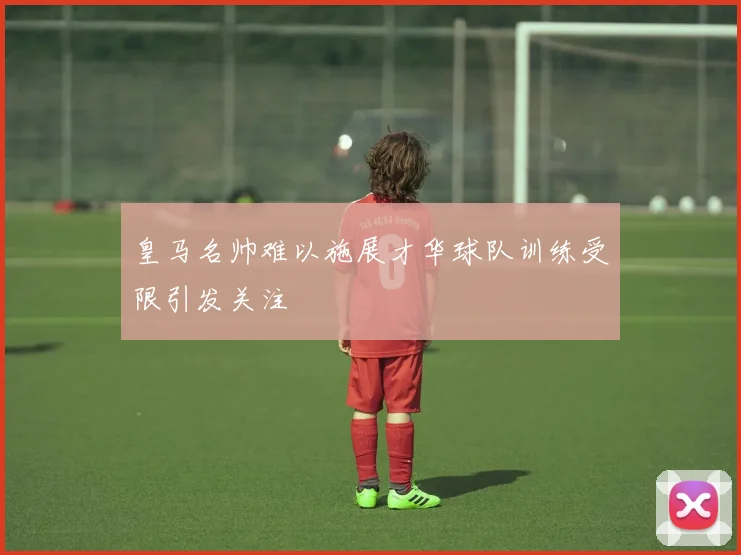 皇马名帅难以施展才华球队训练受限引发关注