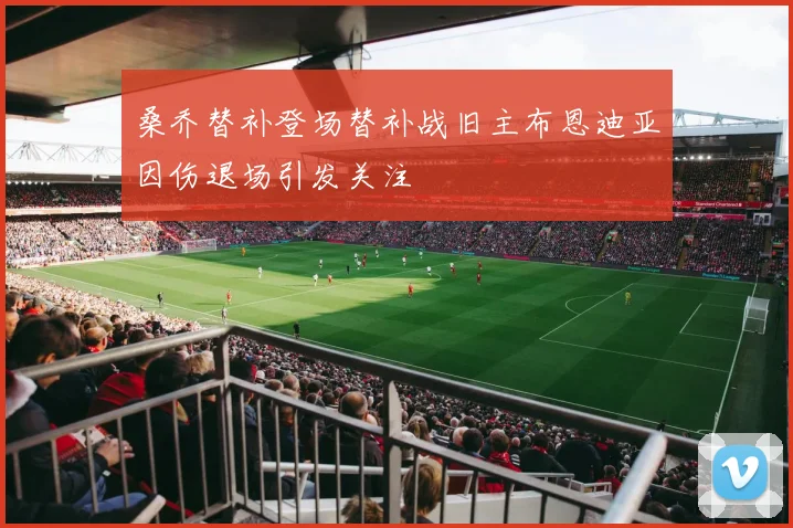 桑乔替补登场替补战旧主布恩迪亚因伤退场引发关注