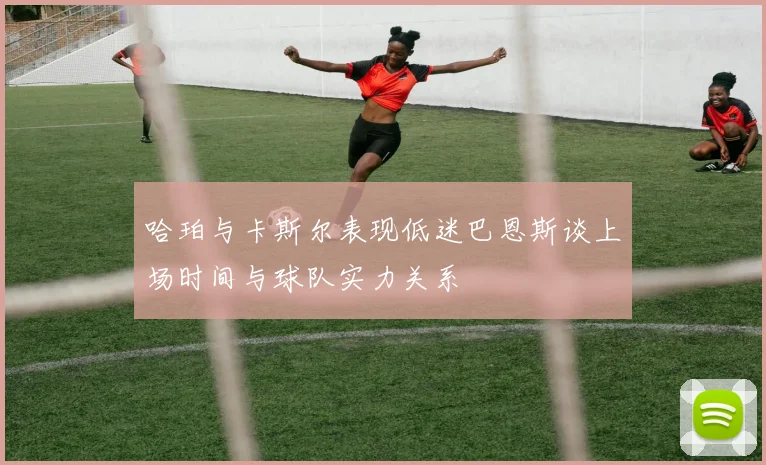哈珀与卡斯尔表现低迷巴恩斯谈上场时间与球队实力关系
