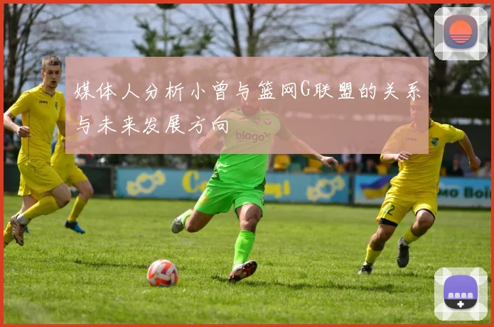 媒体人分析小曾与篮网G联盟的关系与未来发展方向