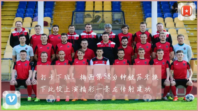 打卡下班！梅西第58分钟被苏牙换下此役上演精彩一条龙传射建功