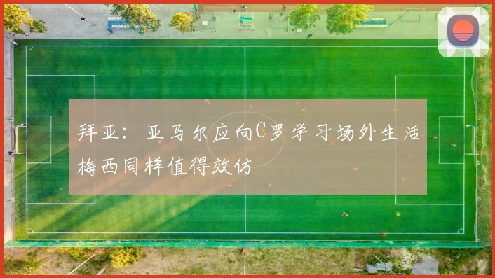 拜亚：亚马尔应向C罗学习场外生活梅西同样值得效仿